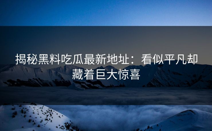 揭秘黑料吃瓜最新地址:看似平凡却藏着巨大惊喜 揭秘黑料吃瓜最新地址:看似平凡却藏着巨大惊喜