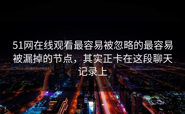 51网在线观看最容易被忽略的最容易被漏掉的节点，其实正卡在这段聊天记录上