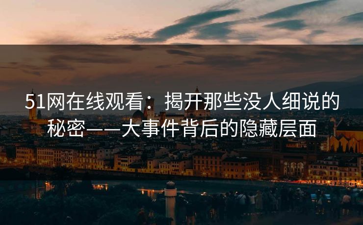 51网在线观看：揭开那些没人细说的秘密——大事件背后的隐藏层面