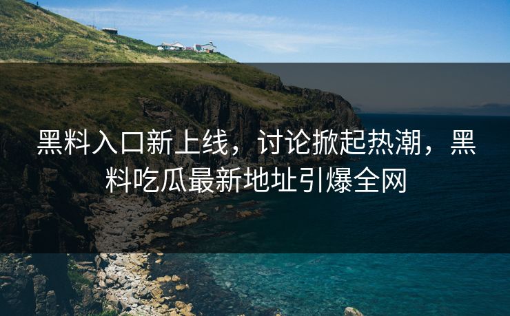 黑料入口新上线,讨论掀起热潮,黑料吃瓜最新地址引爆全网 黑料入口新上线,讨论掀起热潮,黑料吃瓜最新地址引爆全网