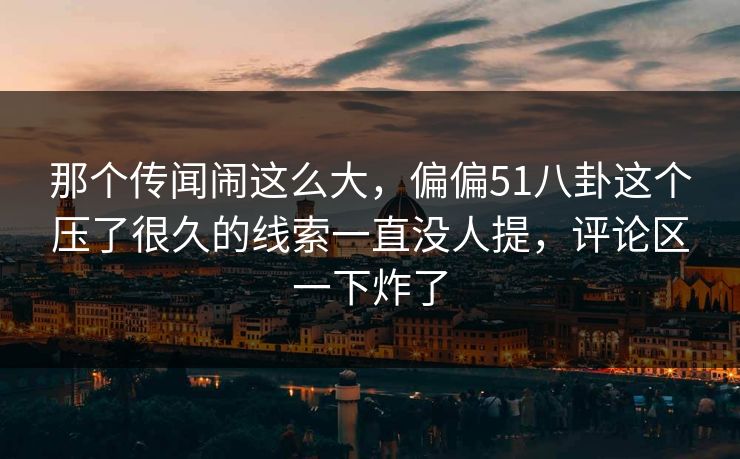 那个传闻闹这么大，偏偏51八卦这个压了很久的线索一直没人提，评论区一下炸了