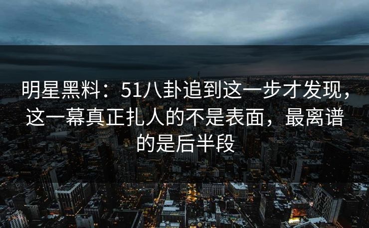 明星黑料:51八卦追到这一步才发现,这一幕真正扎人的不是表面,最离谱的是后半段 明星黑料:51八卦追到这一步才发现,这一幕真正扎人的不是表面,最离谱的是后半段