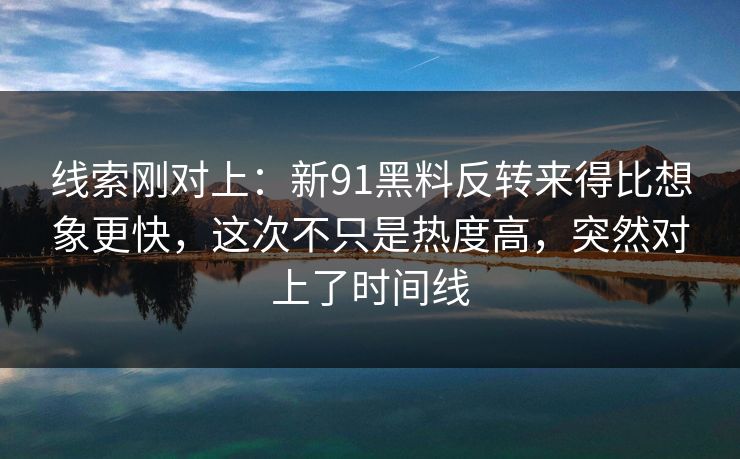 线索刚对上：新91黑料反转来得比想象更快，这次不只是热度高，突然对上了时间线
