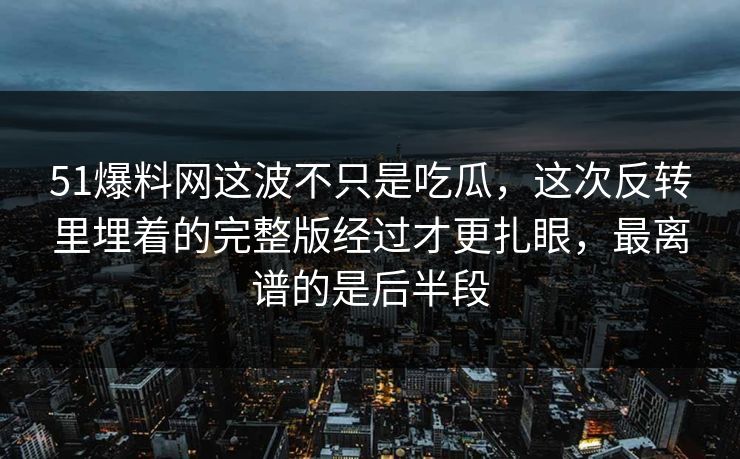 51爆料网这波不只是吃瓜,这次反转里埋着的完整版经过才更扎眼,最离谱的是后半段 51爆料网这波不只是吃瓜,这次反转里埋着的完整版经过才更扎眼,最离谱的是后半段