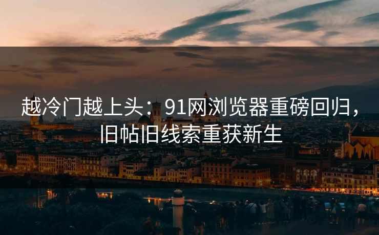 越冷门越上头:91网浏览器重磅回归,旧帖旧线索重获新生 越冷门越上头:91网浏览器重磅回归,旧帖旧线索重获新生