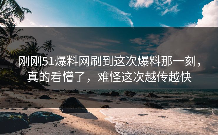 刚刚51爆料网刷到这次爆料那一刻，真的看懵了，难怪这次越传越快