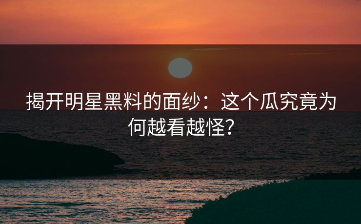 揭开明星黑料的面纱:这个瓜究竟为何越看越怪? 揭开明星黑料的面纱:这个瓜究竟为何越看越怪?