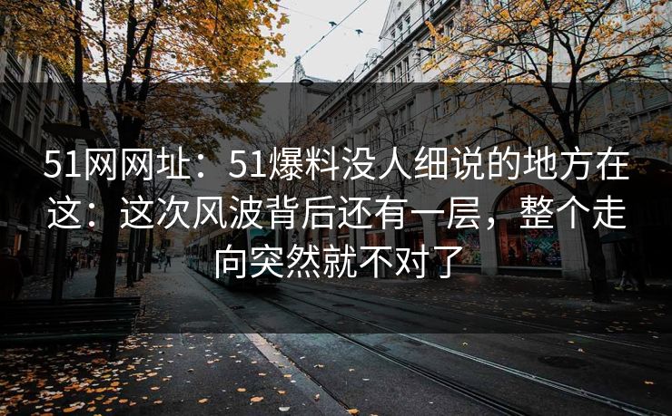 51网网址：51爆料没人细说的地方在这：这次风波背后还有一层，整个走向突然就不对了