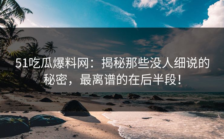 51吃瓜爆料网:揭秘那些没人细说的秘密,最离谱的在后半段! 51吃瓜爆料网:揭秘那些没人细说的秘密,最离谱的在后半段!