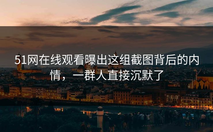 51网在线观看曝出这组截图背后的内情，一群人直接沉默了