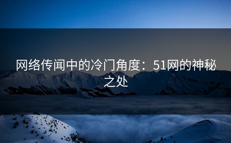 网络传闻中的冷门角度:51网的神秘之处 网络传闻中的冷门角度:51网的神秘之处