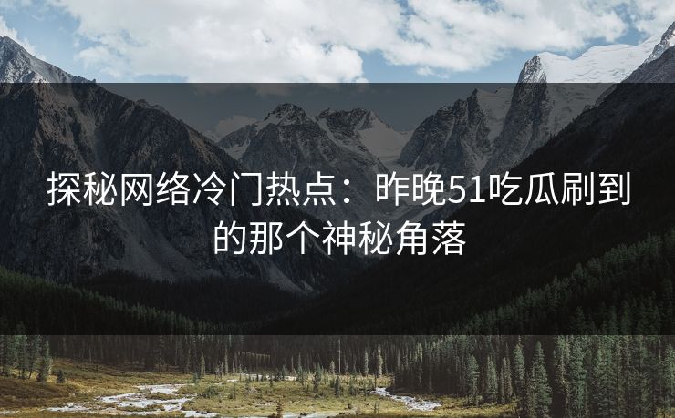 探秘网络冷门热点:昨晚51吃瓜刷到的那个神秘角落 探秘网络冷门热点:昨晚51吃瓜刷到的那个神秘角落