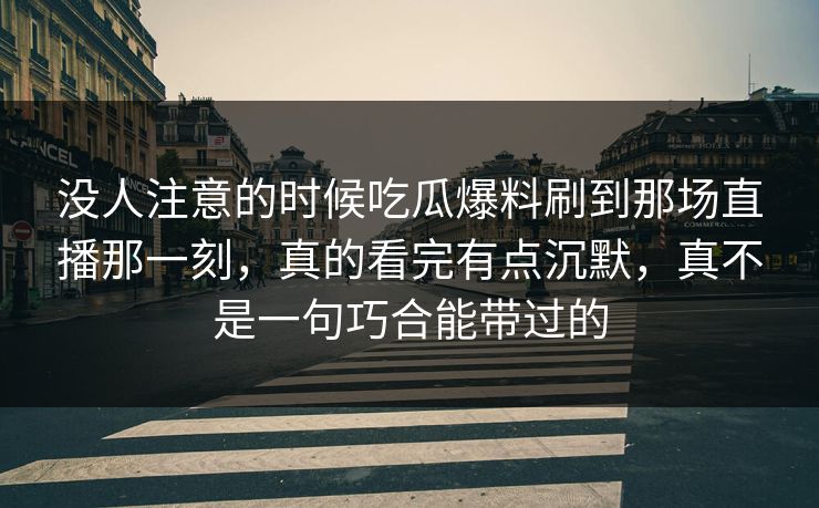 没人注意的时候吃瓜爆料刷到那场直播那一刻,真的看完有点沉默,真不是一句巧合能带过的 没人注意的时候吃瓜爆料刷到那场直播那一刻,真的看完有点沉默,真不是一句巧合能带过的