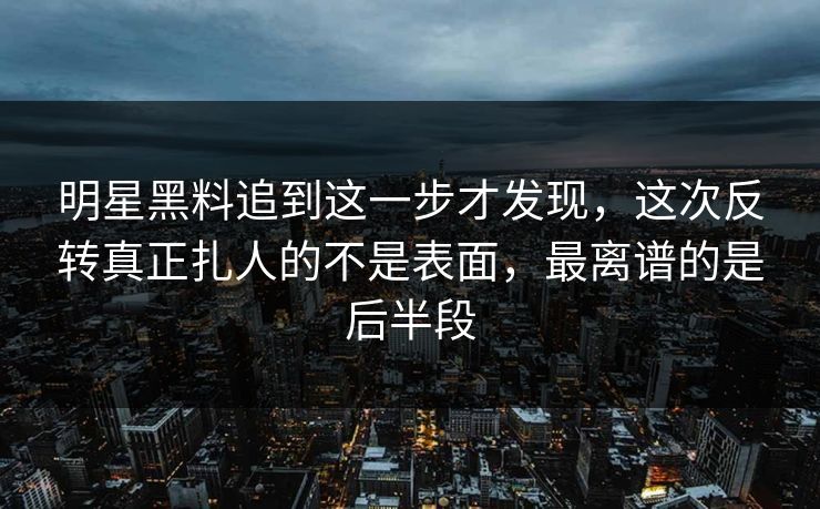 明星黑料追到这一步才发现,这次反转真正扎人的不是表面,最离谱的是后半段 明星黑料追到这一步才发现,这次反转真正扎人的不是表面,最离谱的是后半段