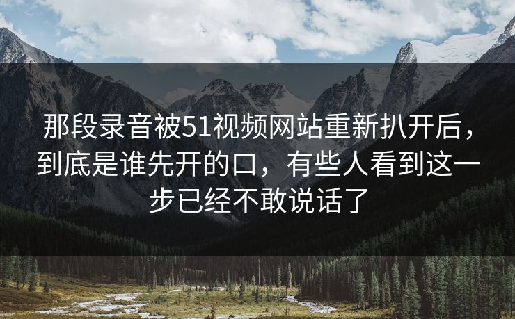 那段录音被51视频网站重新扒开后,到底是谁先开的口,有些人看到这一步已经不敢说话了 那段录音被51视频网站重新扒开后,到底是谁先开的口,有些人看到这一步已经不敢说话了