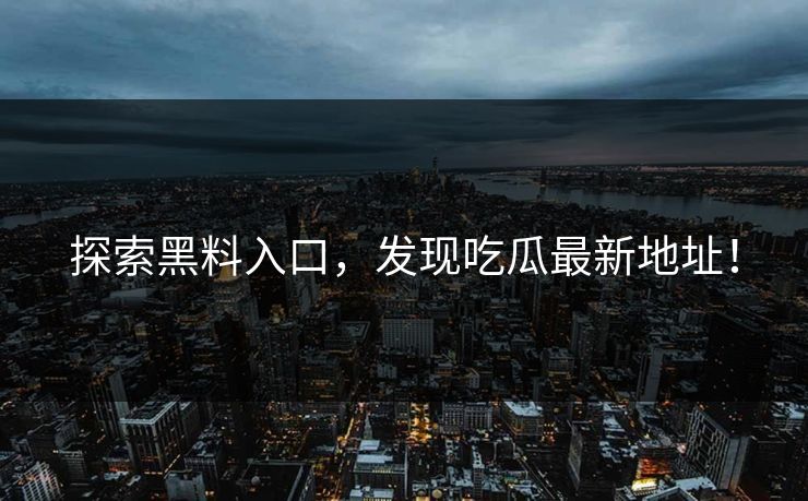 探索黑料入口，发现吃瓜最新地址！