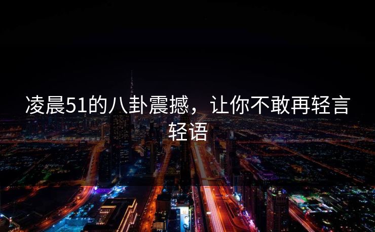 凌晨51的八卦震撼,让你不敢再轻言轻语 凌晨51的八卦震撼,让你不敢再轻言轻语