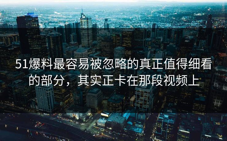51爆料最容易被忽略的真正值得细看的部分,其实正卡在那段视频上 51爆料最容易被忽略的真正值得细看的部分,其实正卡在那段视频上