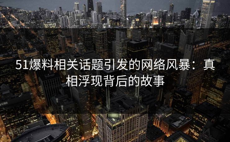 51爆料相关话题引发的网络风暴:真相浮现背后的故事 51爆料相关话题引发的网络风暴:真相浮现背后的故事