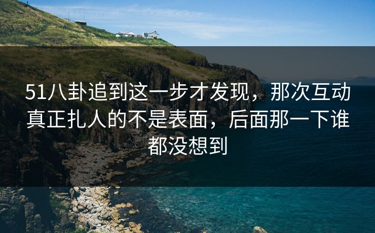 51八卦追到这一步才发现,那次互动真正扎人的不是表面,后面那一下谁都没想到 51八卦追到这一步才发现,那次互动真正扎人的不是表面,后面那一下谁都没想到