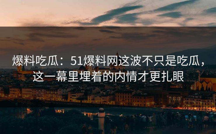 爆料吃瓜:51爆料网这波不只是吃瓜,这一幕里埋着的内情才更扎眼 爆料吃瓜:51爆料网这波不只是吃瓜,这一幕里埋着的内情才更扎眼