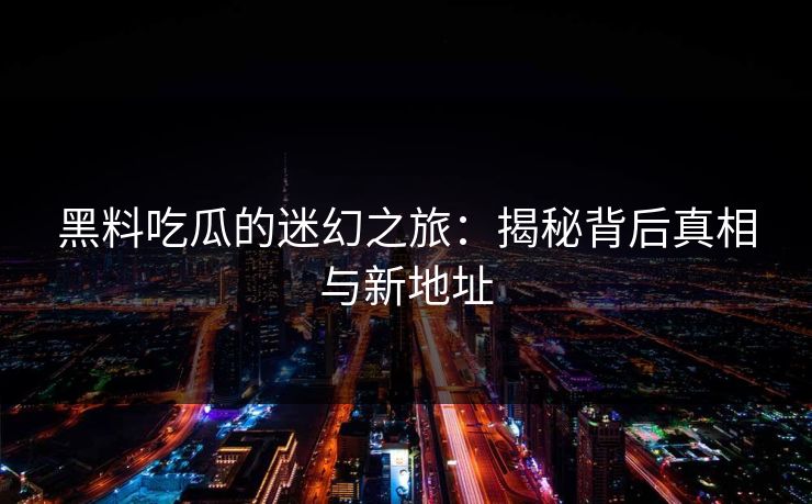 黑料吃瓜的迷幻之旅:揭秘背后真相与新地址 黑料吃瓜的迷幻之旅:揭秘背后真相与新地址