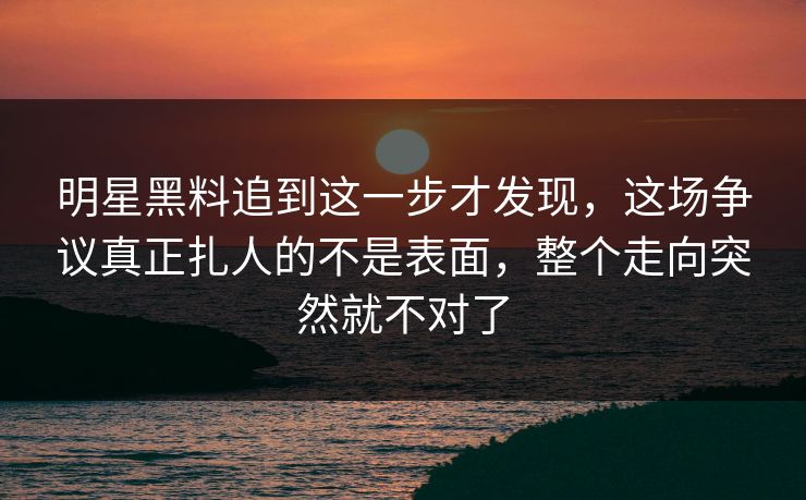 明星黑料追到这一步才发现,这场争议真正扎人的不是表面,整个走向突然就不对了 明星黑料追到这一步才发现,这场争议真正扎人的不是表面,整个走向突然就不对了