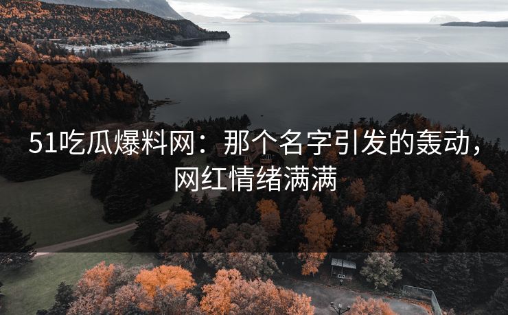 51吃瓜爆料网：那个名字引发的轰动，网红情绪满满
