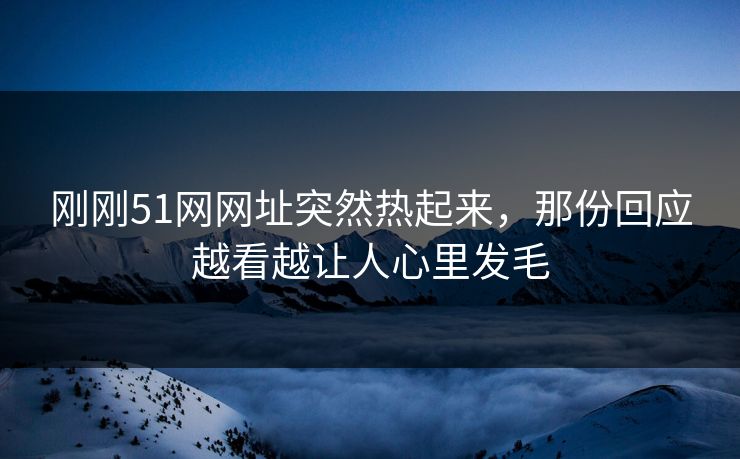 刚刚51网网址突然热起来,那份回应越看越让人心里发毛 刚刚51网网址突然热起来,那份回应越看越让人心里发毛