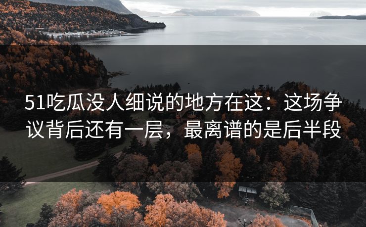 51吃瓜没人细说的地方在这:这场争议背后还有一层,最离谱的是后半段 51吃瓜没人细说的地方在这:这场争议背后还有一层,最离谱的是后半段