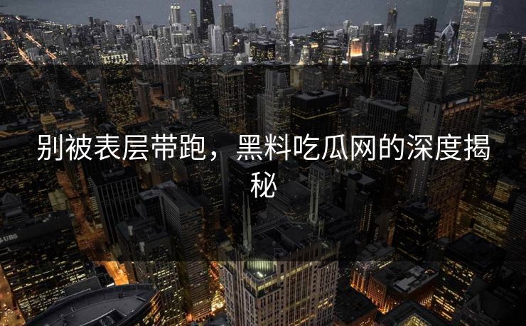 别被表层带跑,黑料吃瓜网的深度揭秘 别被表层带跑,黑料吃瓜网的深度揭秘