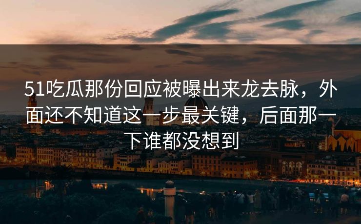 51吃瓜那份回应被曝出来龙去脉,外面还不知道这一步最关键,后面那一下谁都没想到 51吃瓜那份回应被曝出来龙去脉,外面还不知道这一步最关键,后面那一下谁都没想到