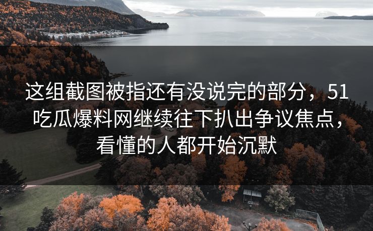 这组截图被指还有没说完的部分，51吃瓜爆料网继续往下扒出争议焦点，看懂的人都开始沉默