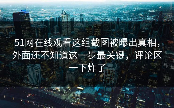 51网在线观看这组截图被曝出真相,外面还不知道这一步最关键,评论区一下炸了 51网在线观看这组截图被曝出真相,外面还不知道这一步最关键,评论区一下炸了
