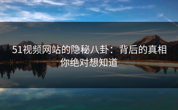 51视频网站的隐秘八卦:背后的真相你绝对想知道 51视频网站的隐秘八卦:背后的真相你绝对想知道