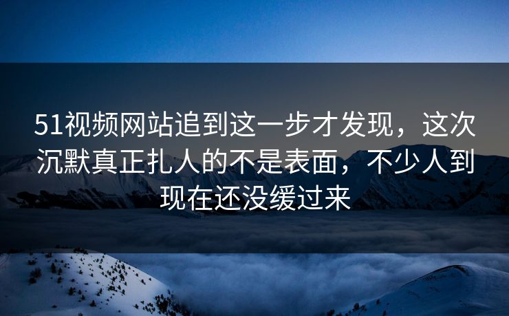 51视频网站追到这一步才发现,这次沉默真正扎人的不是表面,不少人到现在还没缓过来 51视频网站追到这一步才发现,这次沉默真正扎人的不是表面,不少人到现在还没缓过来