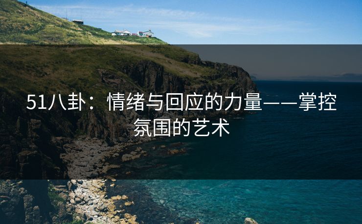 51八卦:情绪与回应的力量——掌控氛围的艺术 51八卦:情绪与回应的力量——掌控氛围的艺术