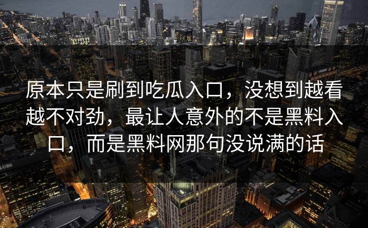 原本只是刷到吃瓜入口，没想到越看越不对劲，最让人意外的不是黑料入口，而是黑料网那句没说满的话