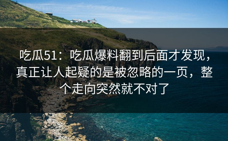 吃瓜51：吃瓜爆料翻到后面才发现，真正让人起疑的是被忽略的一页，整个走向突然就不对了