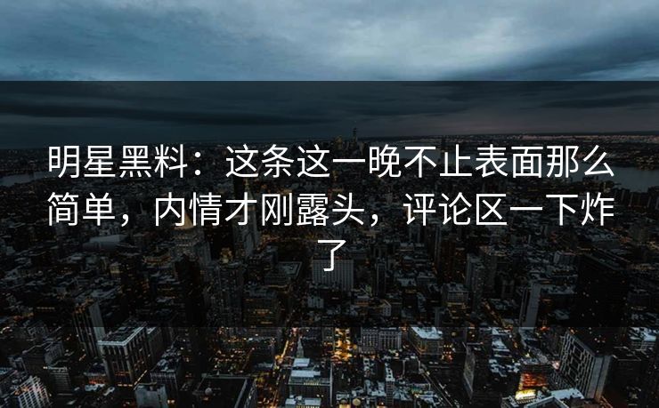 明星黑料：这条这一晚不止表面那么简单，内情才刚露头，评论区一下炸了