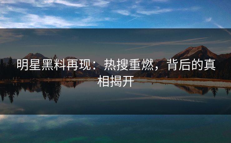 明星黑料再现:热搜重燃,背后的真相揭开 明星黑料再现:热搜重燃,背后的真相揭开