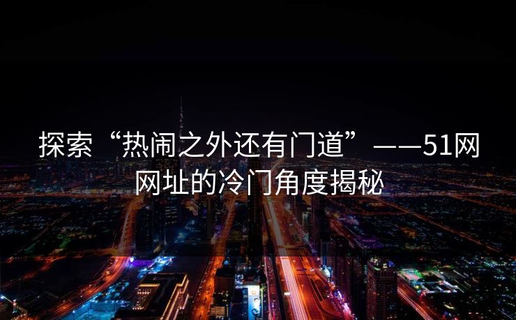 探索“热闹之外还有门道”——51网网址的冷门角度揭秘