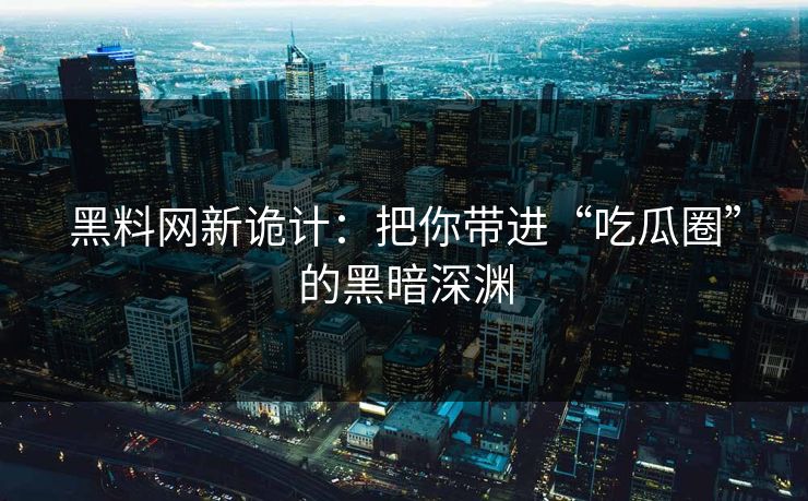 黑料网新诡计：把你带进“吃瓜圈”的黑暗深渊