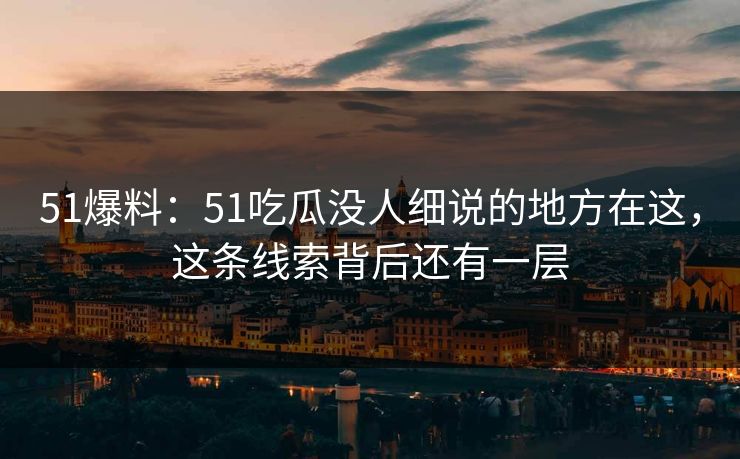 51爆料:51吃瓜没人细说的地方在这,这条线索背后还有一层 51爆料:51吃瓜没人细说的地方在这,这条线索背后还有一层