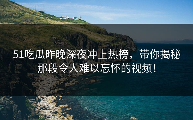 51吃瓜昨晚深夜冲上热榜,带你揭秘那段令人难以忘怀的视频! 51吃瓜昨晚深夜冲上热榜,带你揭秘那段令人难以忘怀的视频!