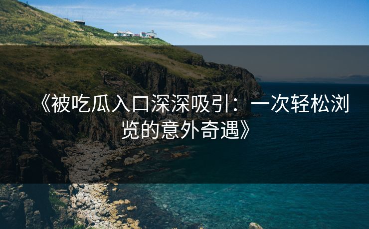 《被吃瓜入口深深吸引:一次轻松浏览的意外奇遇》 《被吃瓜入口深深吸引:一次轻松浏览的意外奇遇》