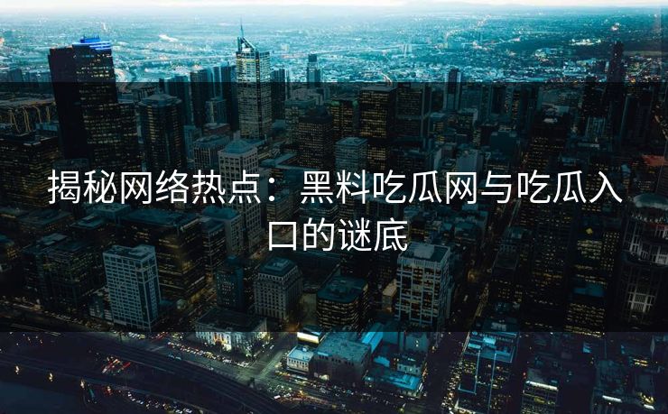 揭秘网络热点：黑料吃瓜网与吃瓜入口的谜底