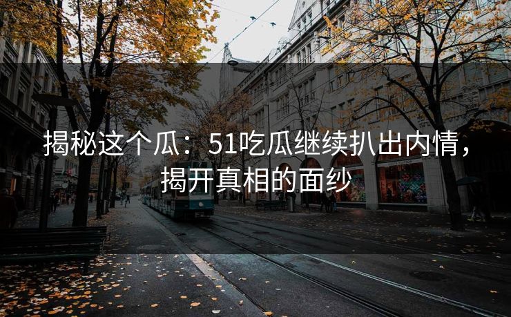 揭秘这个瓜：51吃瓜继续扒出内情，揭开真相的面纱