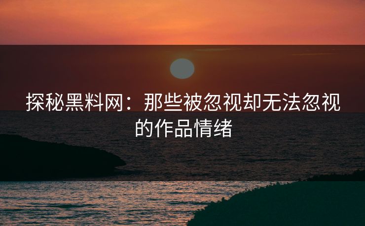 探秘黑料网：那些被忽视却无法忽视的作品情绪