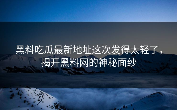 黑料吃瓜最新地址这次发得太轻了，揭开黑料网的神秘面纱